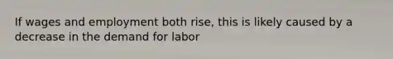 If wages and employment both rise, this is likely caused by a decrease in the demand for labor