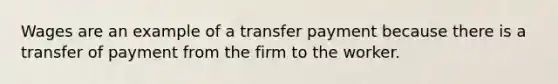 Wages are an example of a transfer payment because there is a transfer of payment from the firm to the worker.