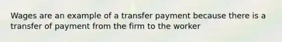 Wages are an example of a transfer payment because there is a transfer of payment from the firm to the worker