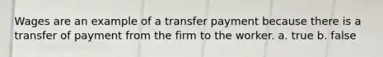 Wages are an example of a transfer payment because there is a transfer of payment from the firm to the worker. a. true b. false