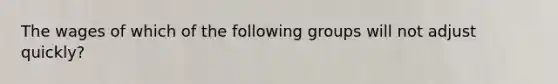 The wages of which of the following groups will not adjust​ quickly?