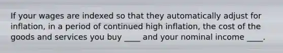 If your wages are indexed so that they automatically adjust for inflation, in a period of continued high inflation, the cost of the goods and services you buy ____ and your nominal income ____.