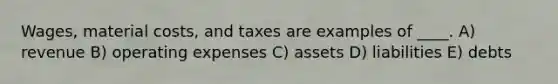 Wages, material costs, and taxes are examples of ____. A) revenue B) operating expenses C) assets D) liabilities E) debts