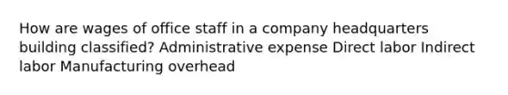 How are wages of office staff in a company headquarters building classified? Administrative expense Direct labor Indirect labor Manufacturing overhead