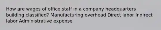 How are wages of office staff in a company headquarters building classified? Manufacturing overhead Direct labor Indirect labor Administrative expense