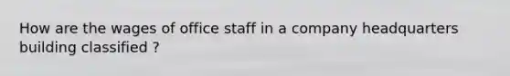 How are the wages of office staff in a company headquarters building classified ?