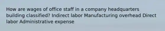 How are wages of office staff in a company headquarters building classified? Indirect labor Manufacturing overhead Direct labor Administrative expense