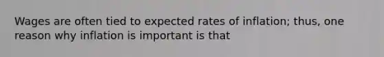 Wages are often tied to expected rates of inflation; thus, one reason why inflation is important is that