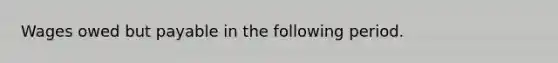 Wages owed but payable in the following period.