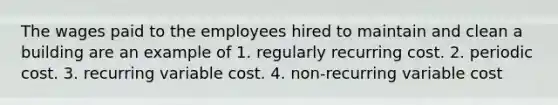 The wages paid to the employees hired to maintain and clean a building are an example of 1. regularly recurring cost. 2. periodic cost. 3. recurring variable cost. 4. non-recurring variable cost