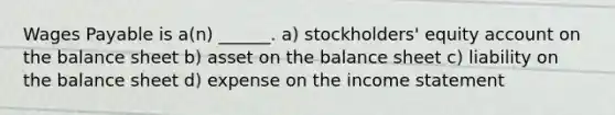 Wages Payable is a(n) ______. a) stockholders' equity account on the balance sheet b) asset on the balance sheet c) liability on the balance sheet d) expense on the income statement