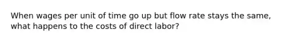 When wages per unit of time go up but flow rate stays the same, what happens to the costs of direct labor?