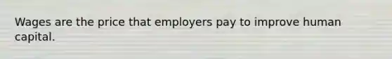 Wages are the price that employers pay to improve human capital.