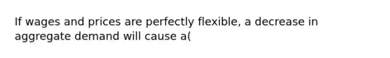 If wages and prices are perfectly flexible, a decrease in aggregate demand will cause a(