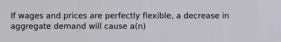 If wages and prices are perfectly flexible, a decrease in aggregate demand will cause a(n)