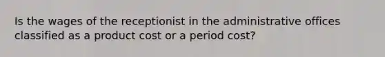 Is the wages of the receptionist in the administrative offices classified as a product cost or a period cost?