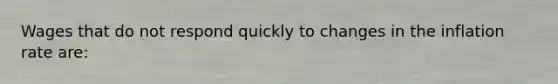 Wages that do not respond quickly to changes in the inflation rate are: