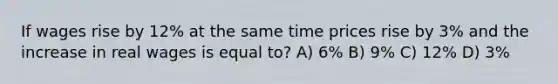 If wages rise by 12% at the same time prices rise by 3% and the increase in real wages is equal to? A) 6% B) 9% C) 12% D) 3%