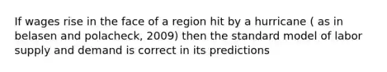 If wages rise in the face of a region hit by a hurricane ( as in belasen and polacheck, 2009) then the standard model of labor supply and demand is correct in its predictions