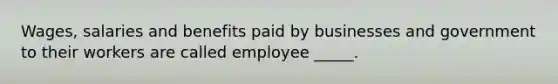 Wages, salaries and benefits paid by businesses and government to their workers are called employee _____.