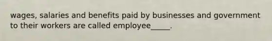 wages, salaries and benefits paid by businesses and government to their workers are called employee_____.