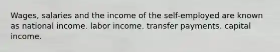 Wages, salaries and the income of the self-employed are known as national income. labor income. transfer payments. capital income.