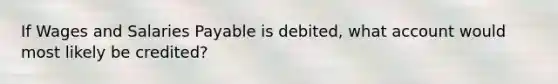 If Wages and Salaries Payable is​ debited, what account would most likely be​ credited?