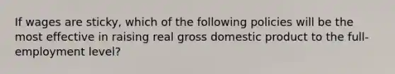 If wages are sticky, which of the following policies will be the most effective in raising real gross domestic product to the full-employment level?