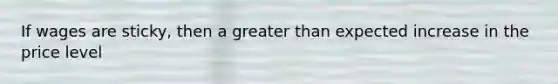 If wages are sticky, then a <a href='https://www.questionai.com/knowledge/ktgHnBD4o3-greater-than' class='anchor-knowledge'>greater than</a> expected increase in the price level