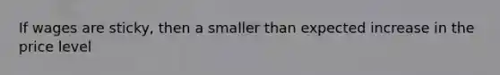 If wages are sticky, then a smaller than expected increase in the price level