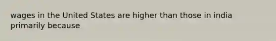 wages in the United States are higher than those in india primarily because
