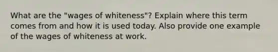 What are the "wages of whiteness"? Explain where this term comes from and how it is used today. Also provide one example of the wages of whiteness at work.