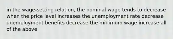 in the wage-setting relation, the nominal wage tends to decrease when the price level increases the unemployment rate decrease unemployment benefits decrease the minimum wage increase all of the above