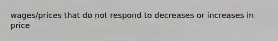 wages/prices that do not respond to decreases or increases in price