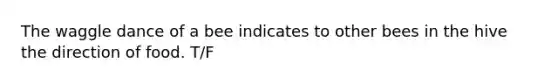 The waggle dance of a bee indicates to other bees in the hive the direction of food. T/F