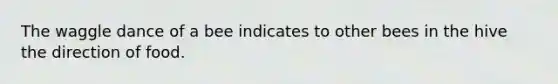 The waggle dance of a bee indicates to other bees in the hive the direction of food.