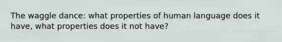 The waggle dance: what properties of human language does it have, what properties does it not have?