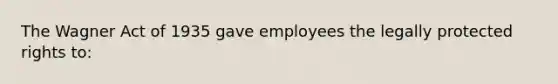 The Wagner Act of 1935 gave employees the legally protected rights to: