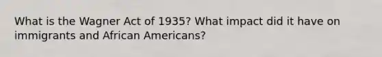 What is the Wagner Act of 1935? What impact did it have on immigrants and <a href='https://www.questionai.com/knowledge/kktT1tbvGH-african-americans' class='anchor-knowledge'>african americans</a>?