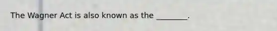 The Wagner Act is also known as the ________.