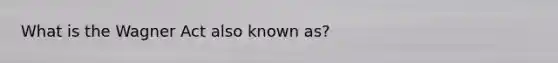What is the Wagner Act also known as?