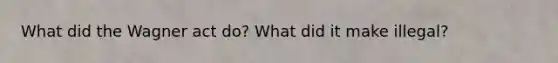 What did the Wagner act do? What did it make illegal?