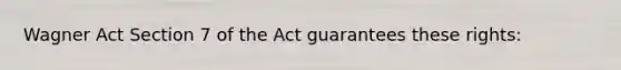 Wagner Act Section 7 of the Act guarantees these rights: