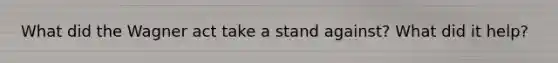 What did the Wagner act take a stand against? What did it help?