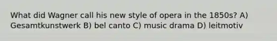 What did Wagner call his new style of opera in the 1850s? A) Gesamtkunstwerk B) bel canto C) music drama D) leitmotiv