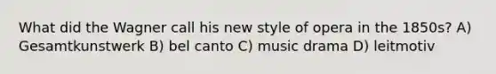 What did the Wagner call his new style of opera in the 1850s? A) Gesamtkunstwerk B) bel canto C) music drama D) leitmotiv