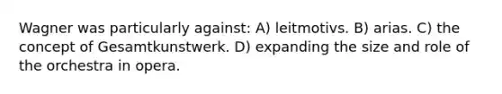 Wagner was particularly against: A) leitmotivs. B) arias. C) the concept of Gesamtkunstwerk. D) expanding the size and role of the orchestra in opera.