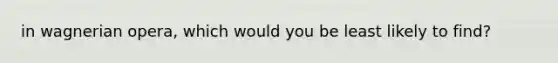 in wagnerian opera, which would you be least likely to find?