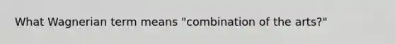 What Wagnerian term means "combination of the arts?"