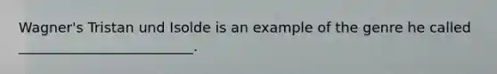 Wagner's Tristan und Isolde is an example of the genre he called _________________________.